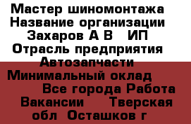 Мастер шиномонтажа › Название организации ­ Захаров А.В., ИП › Отрасль предприятия ­ Автозапчасти › Минимальный оклад ­ 100 000 - Все города Работа » Вакансии   . Тверская обл.,Осташков г.